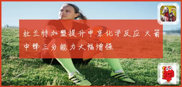 杜兰特加盟提升申京化学反应 火箭中锋三分能力大幅增强