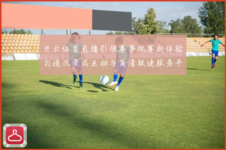 开云体育直播引领赛事观赛新体验打造沉浸式互动与高清极速服务平台化