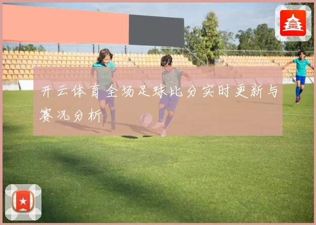 开云体育全场足球比分实时更新与赛况分析