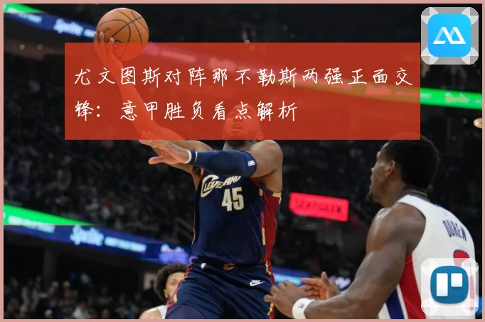 尤文图斯对阵那不勒斯两强正面交锋：意甲胜负看点解析