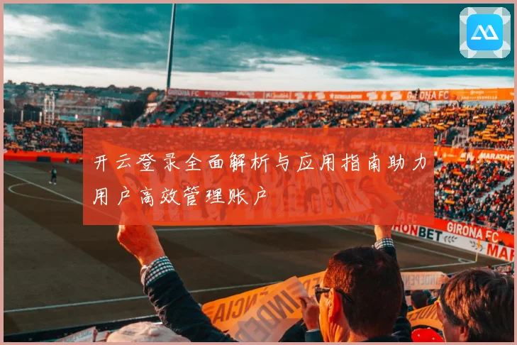 开云登录全面解析与应用指南助力用户高效管理账户