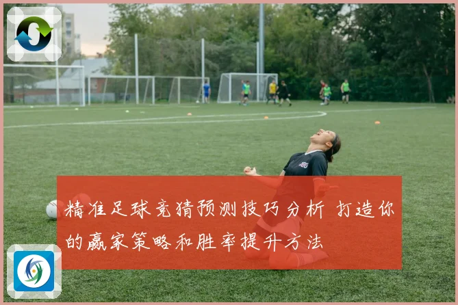 精准足球竞猜预测技巧分析 打造你的赢家策略和胜率提升方法