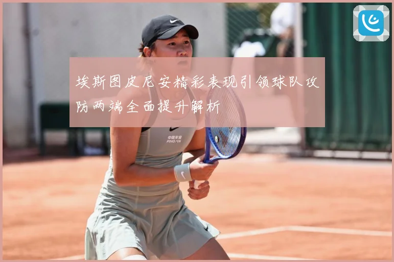 埃斯图皮尼安精彩表现引领球队攻防两端全面提升解析