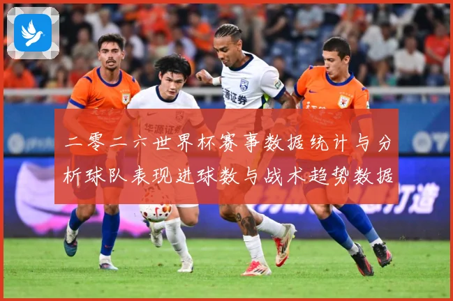 二零二六世界杯赛事数据统计与分析球队表现进球数与战术趋势数据研判