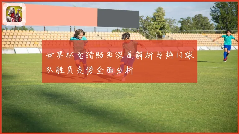 世界杯竞猜赔率深度解析与热门球队胜负走势全面分析