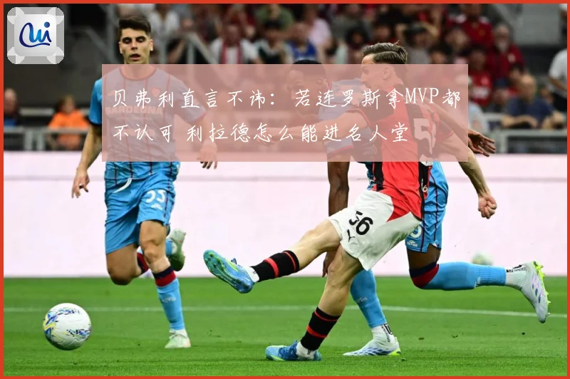 贝弗利直言不讳：若连罗斯拿MVP都不认可 利拉德怎么能进名人堂