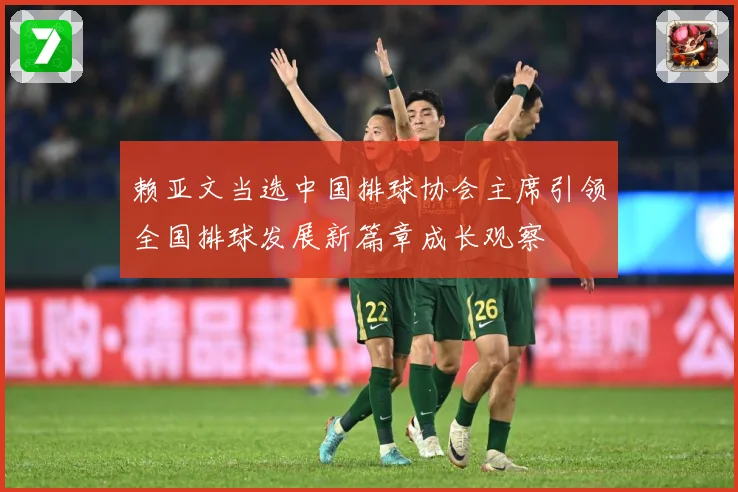 赖亚文当选中国排球协会主席引领全国排球发展新篇章成长观察