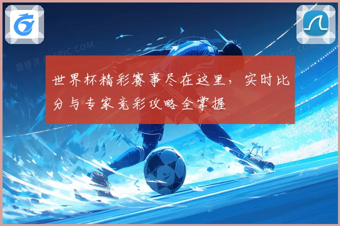 世界杯精彩赛事尽在这里，实时比分与专家竞彩攻略全掌握