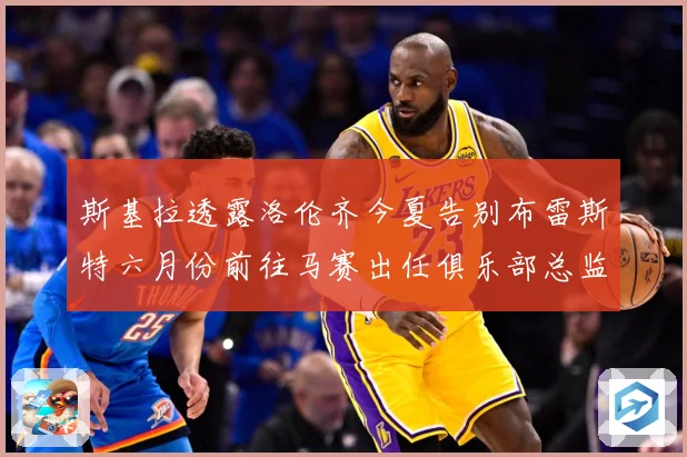 斯基拉透露洛伦齐今夏告别布雷斯特六月份前往马赛出任俱乐部总监战术观察