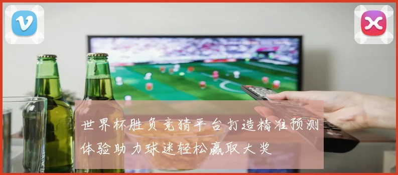 世界杯胜负竞猜平台打造精准预测体验助力球迷轻松赢取大奖