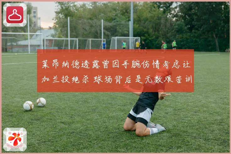 莱昂纳德透露曾因手腕伤情考虑让加兰投绝杀 球场背后是无数艰苦训练