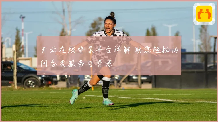 开云在线登录平台详解 助您轻松访问各类服务与资源