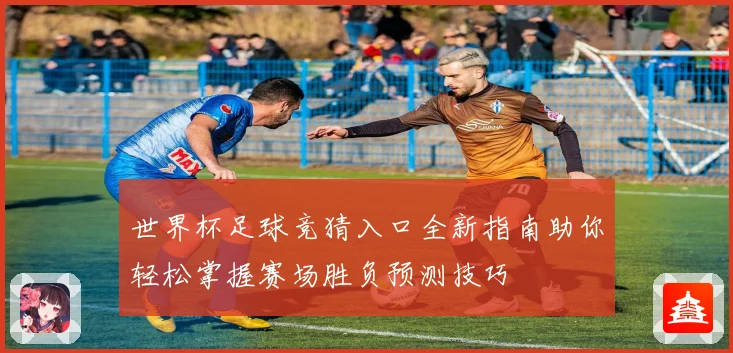 世界杯足球竞猜入口全新指南助你轻松掌握赛场胜负预测技巧