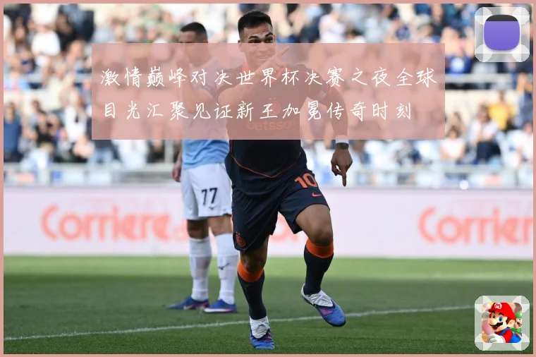 激情巅峰对决世界杯决赛之夜全球目光汇聚见证新王加冕传奇时刻