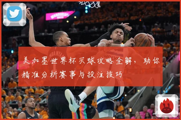 美加墨世界杯买球攻略全解，助你精准分析赛事与投注技巧