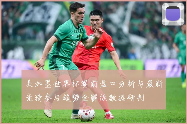 美加墨世界杯赛前盘口分析与最新竞猜参与趋势全解读数据研判