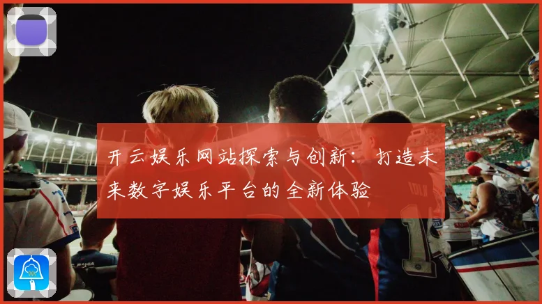 开云娱乐网站探索与创新：打造未来数字娱乐平台的全新体验