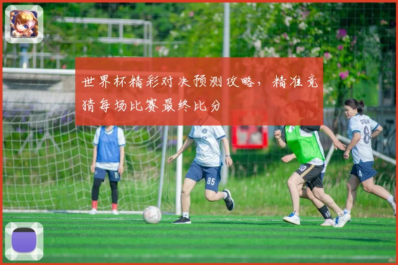 世界杯精彩对决预测攻略，精准竞猜每场比赛最终比分