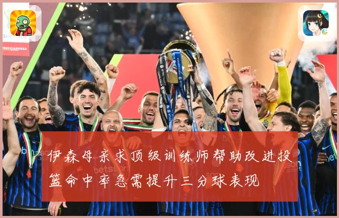 伊森母亲求顶级训练师帮助改进投篮命中率急需提升三分球表现