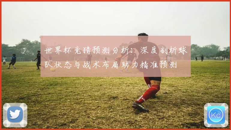 世界杯竞猜预测分析：深度剖析球队状态与战术布局助力精准预测