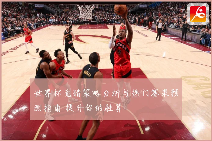 世界杯竞猜策略分析与热门赛果预测指南 提升你的胜算