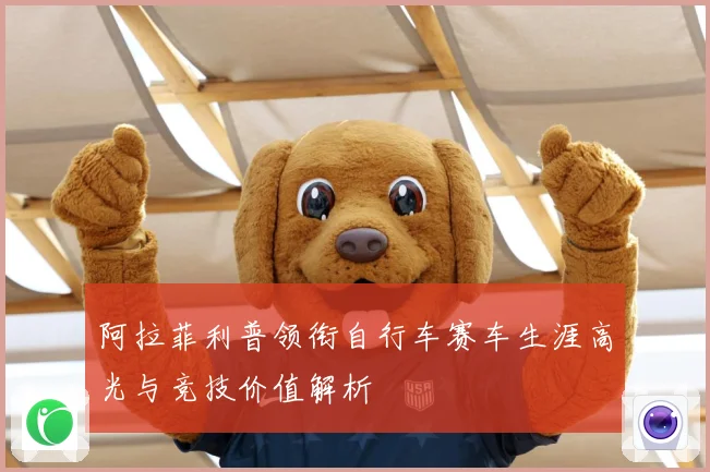 阿拉菲利普领衔自行车赛车生涯高光与竞技价值解析