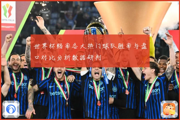 世界杯赔率各大热门球队胜率与盘口对比分析数据研判
