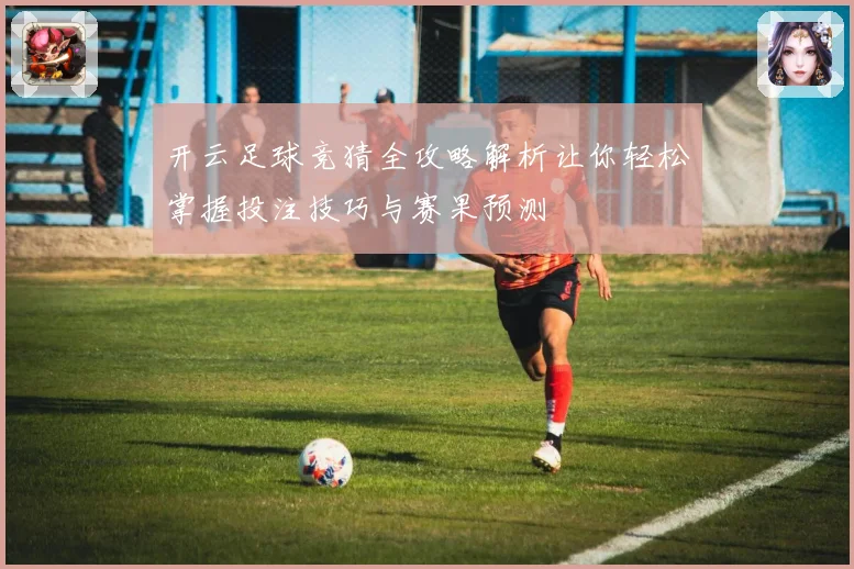 开云足球竞猜全攻略解析让你轻松掌握投注技巧与赛果预测