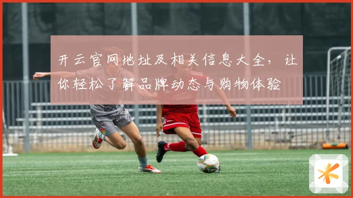 开云官网地址及相关信息大全，让你轻松了解品牌动态与购物体验