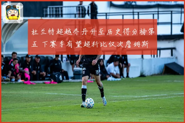 杜兰特超越乔丹升至历史得分榜第五 下赛季有望超科比仅次詹姆斯