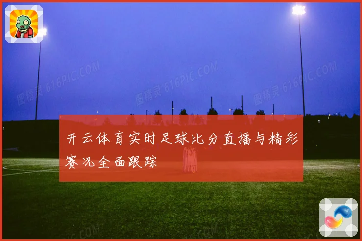 开云体育实时足球比分直播与精彩赛况全面跟踪