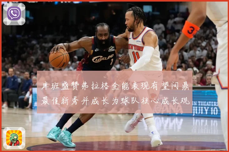 库班盛赞弗拉格全能表现有望问鼎最佳新秀并成长为球队核心成长观察