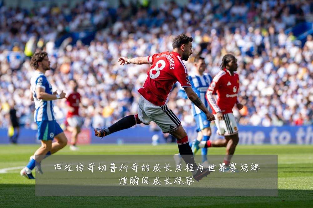 田径传奇切普科奇的成长历程与世界赛场辉煌瞬间成长观察