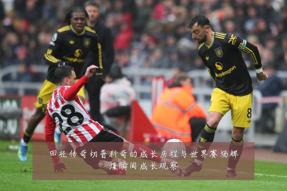 田径传奇切普科奇的成长历程与世界赛场辉煌瞬间成长观察